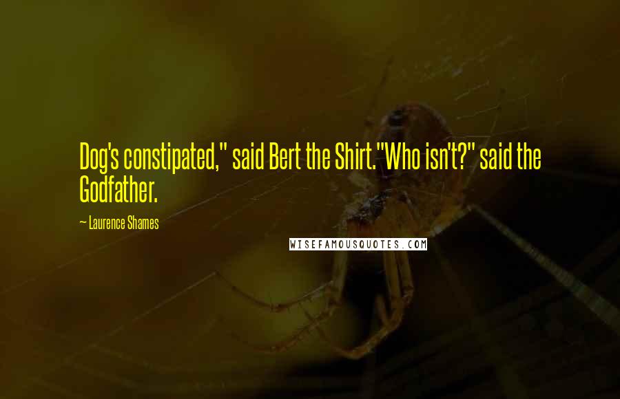 Laurence Shames Quotes: Dog's constipated," said Bert the Shirt."Who isn't?" said the Godfather.