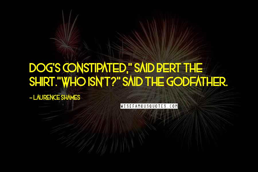 Laurence Shames Quotes: Dog's constipated," said Bert the Shirt."Who isn't?" said the Godfather.