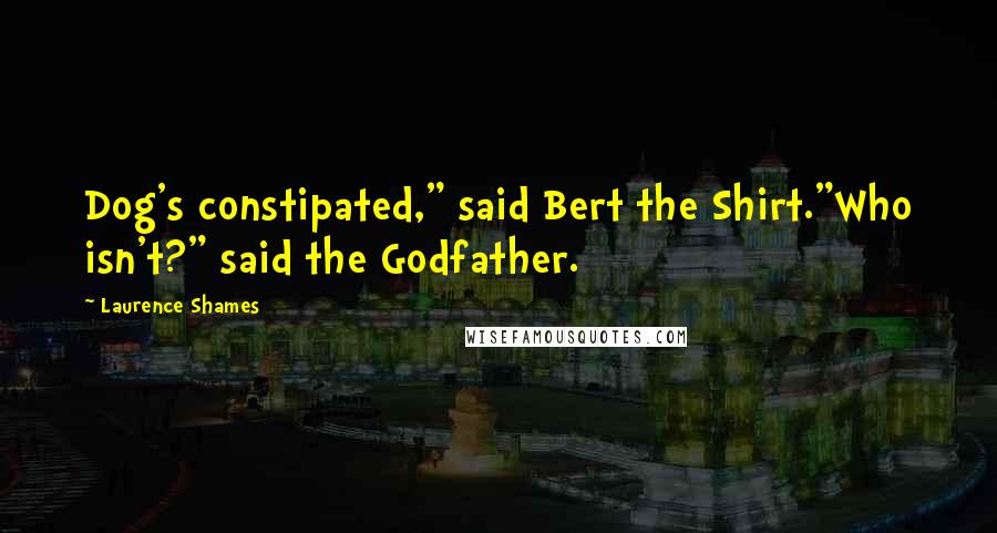 Laurence Shames Quotes: Dog's constipated," said Bert the Shirt."Who isn't?" said the Godfather.