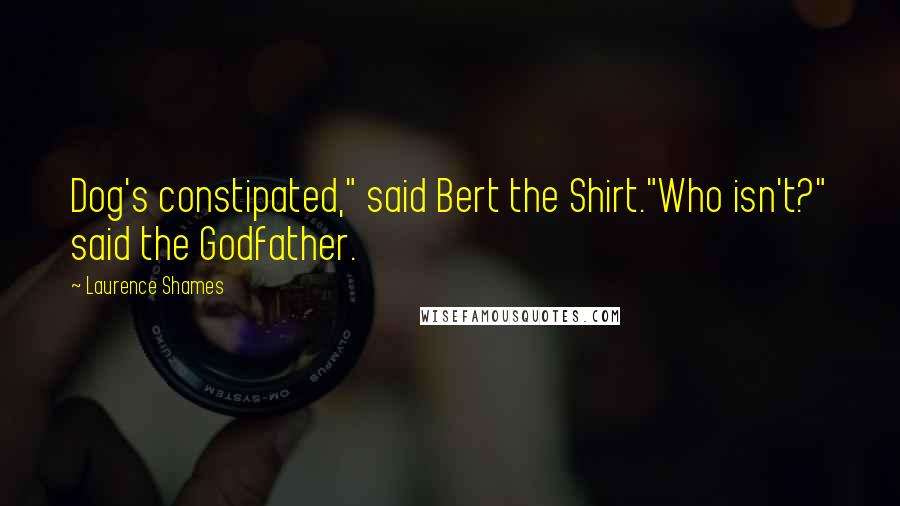 Laurence Shames Quotes: Dog's constipated," said Bert the Shirt."Who isn't?" said the Godfather.