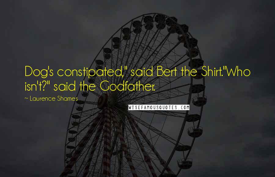 Laurence Shames Quotes: Dog's constipated," said Bert the Shirt."Who isn't?" said the Godfather.