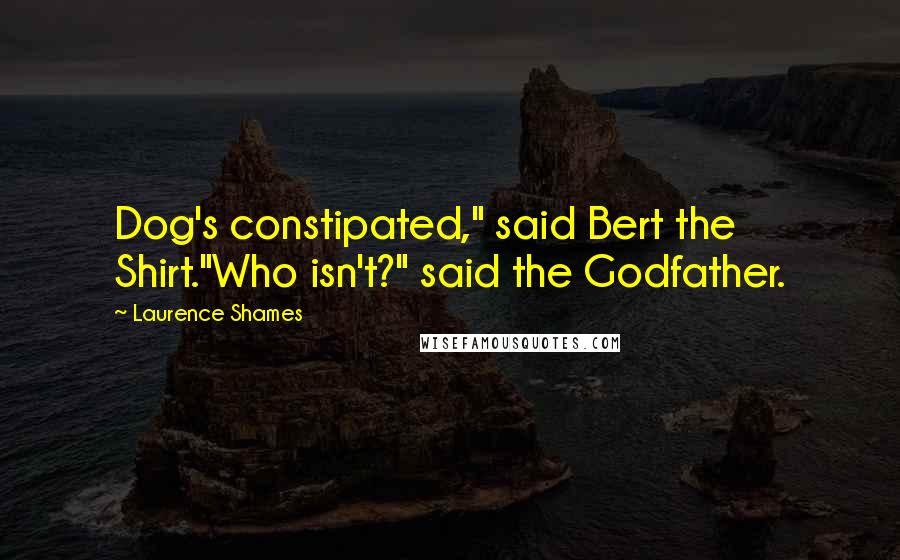 Laurence Shames Quotes: Dog's constipated," said Bert the Shirt."Who isn't?" said the Godfather.