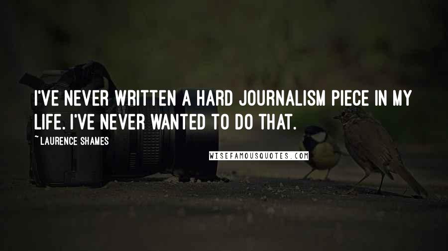 Laurence Shames Quotes: I've never written a hard journalism piece in my life. I've never wanted to do that.