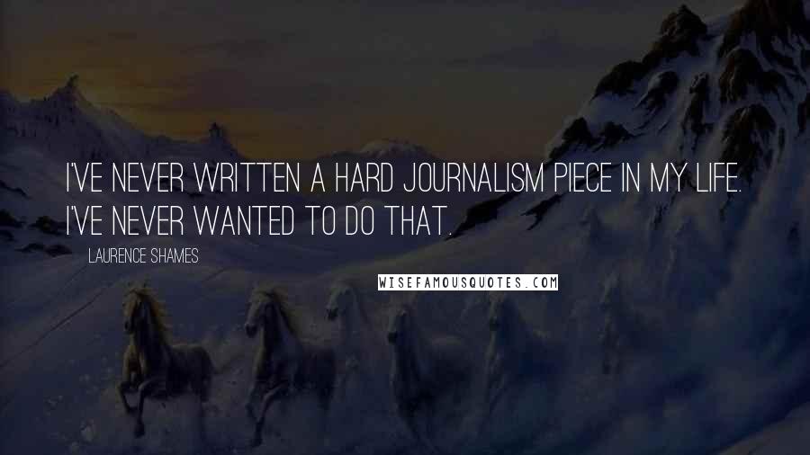 Laurence Shames Quotes: I've never written a hard journalism piece in my life. I've never wanted to do that.