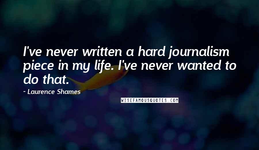 Laurence Shames Quotes: I've never written a hard journalism piece in my life. I've never wanted to do that.