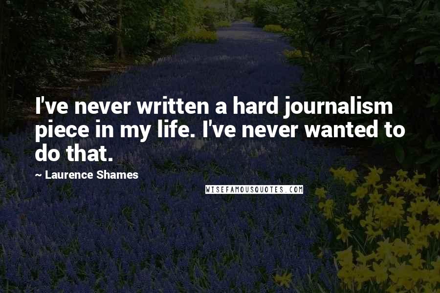 Laurence Shames Quotes: I've never written a hard journalism piece in my life. I've never wanted to do that.