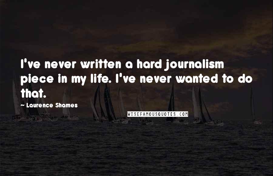 Laurence Shames Quotes: I've never written a hard journalism piece in my life. I've never wanted to do that.