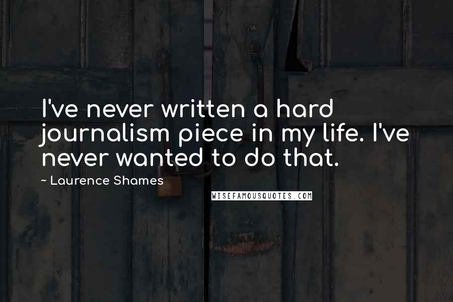 Laurence Shames Quotes: I've never written a hard journalism piece in my life. I've never wanted to do that.