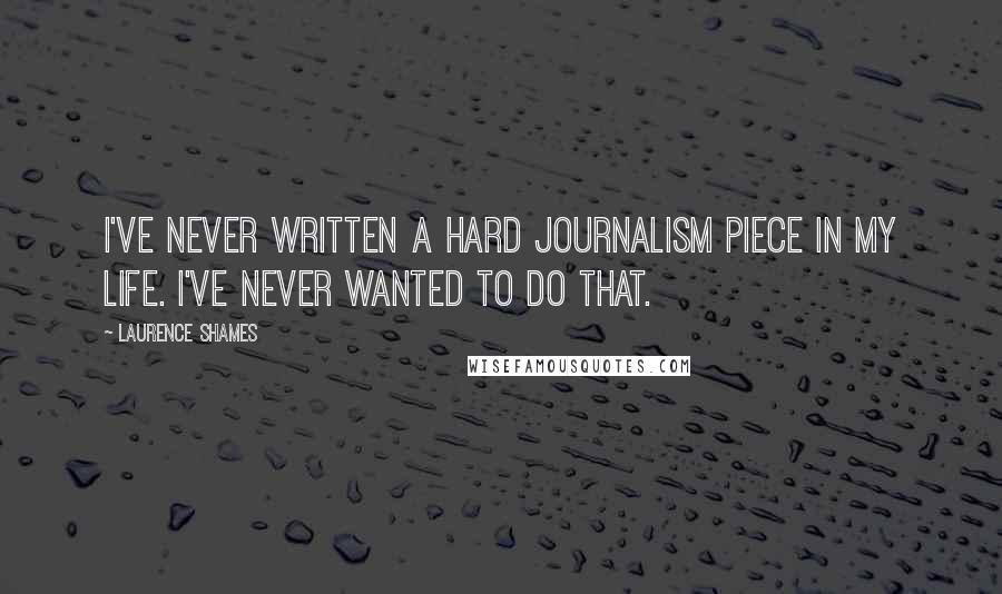 Laurence Shames Quotes: I've never written a hard journalism piece in my life. I've never wanted to do that.