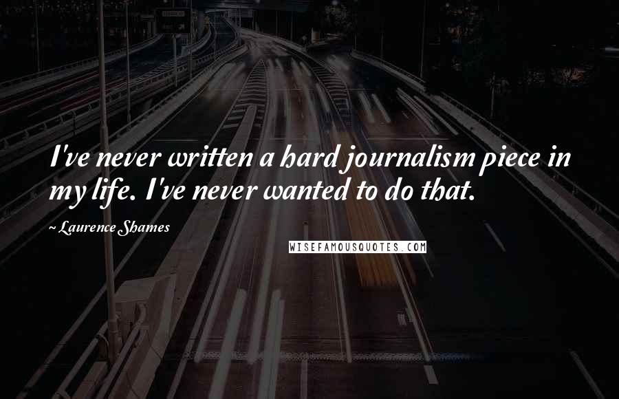 Laurence Shames Quotes: I've never written a hard journalism piece in my life. I've never wanted to do that.