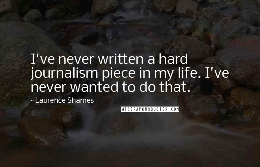 Laurence Shames Quotes: I've never written a hard journalism piece in my life. I've never wanted to do that.