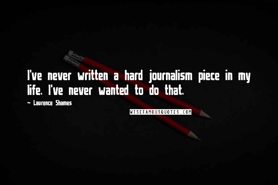 Laurence Shames Quotes: I've never written a hard journalism piece in my life. I've never wanted to do that.