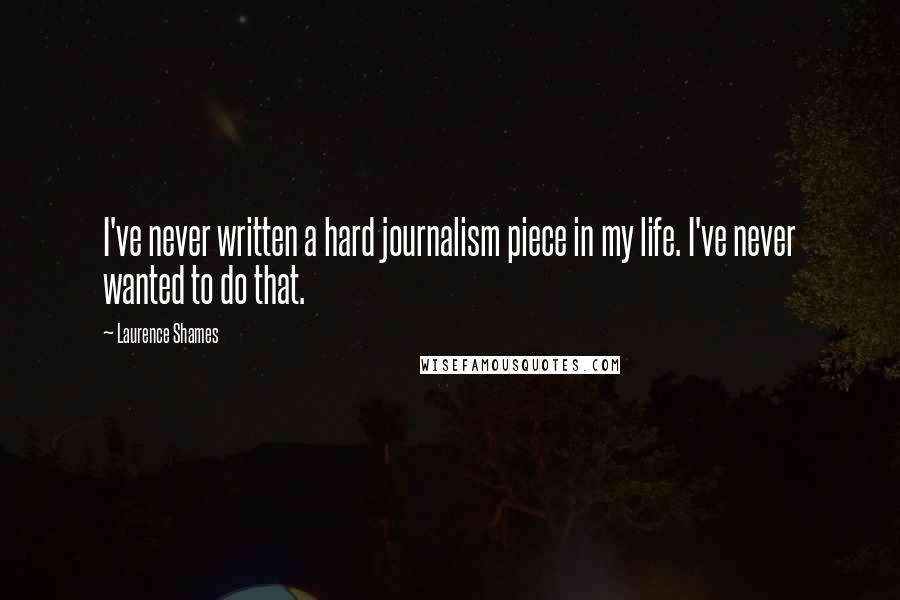 Laurence Shames Quotes: I've never written a hard journalism piece in my life. I've never wanted to do that.
