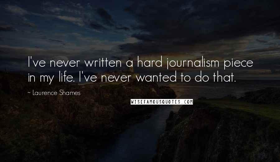 Laurence Shames Quotes: I've never written a hard journalism piece in my life. I've never wanted to do that.
