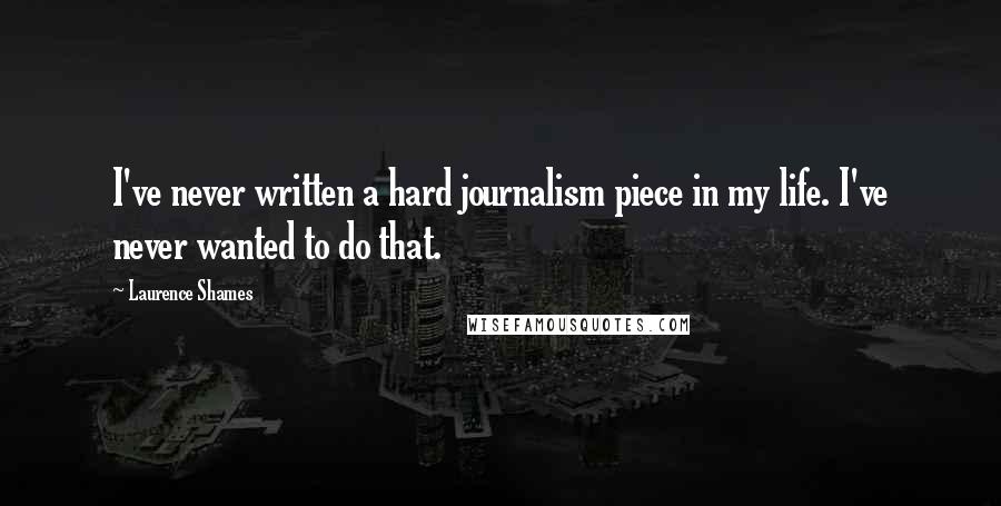 Laurence Shames Quotes: I've never written a hard journalism piece in my life. I've never wanted to do that.
