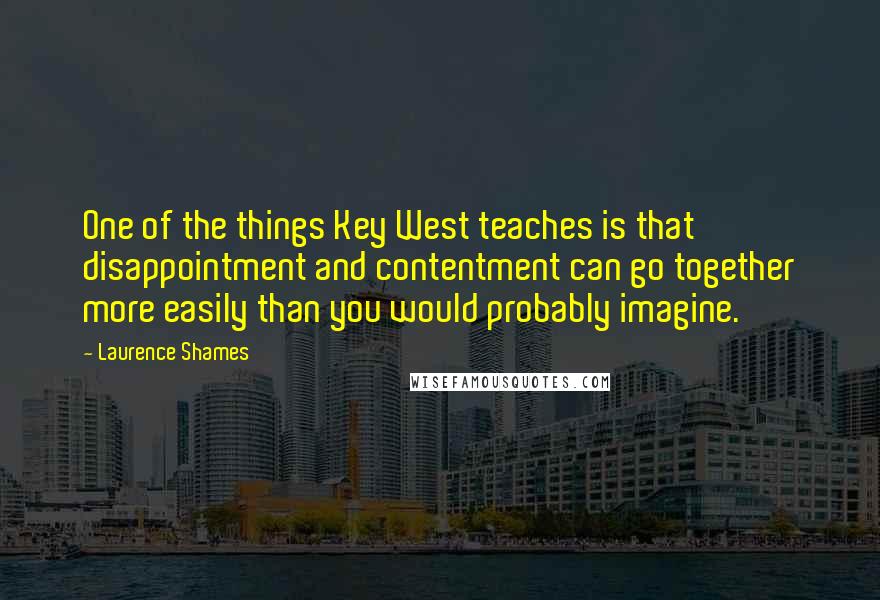 Laurence Shames Quotes: One of the things Key West teaches is that disappointment and contentment can go together more easily than you would probably imagine.