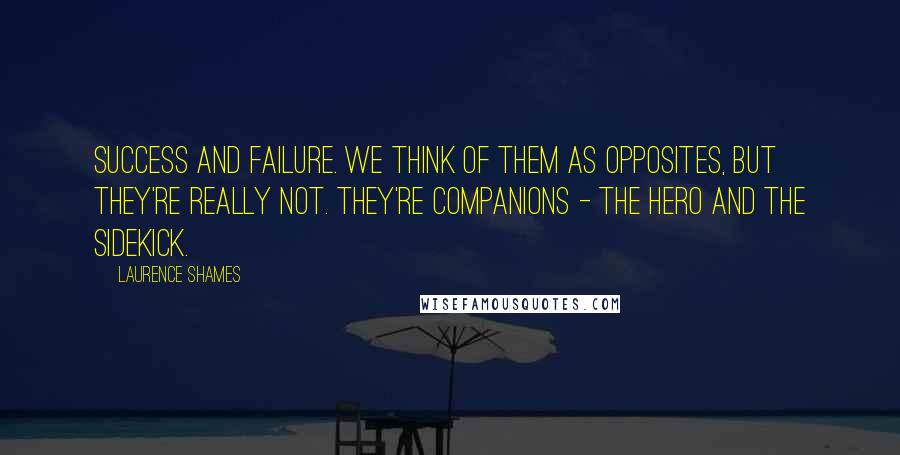 Laurence Shames Quotes: Success and failure. We think of them as opposites, but they're really not. They're companions - the hero and the sidekick.