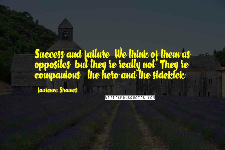 Laurence Shames Quotes: Success and failure. We think of them as opposites, but they're really not. They're companions - the hero and the sidekick.