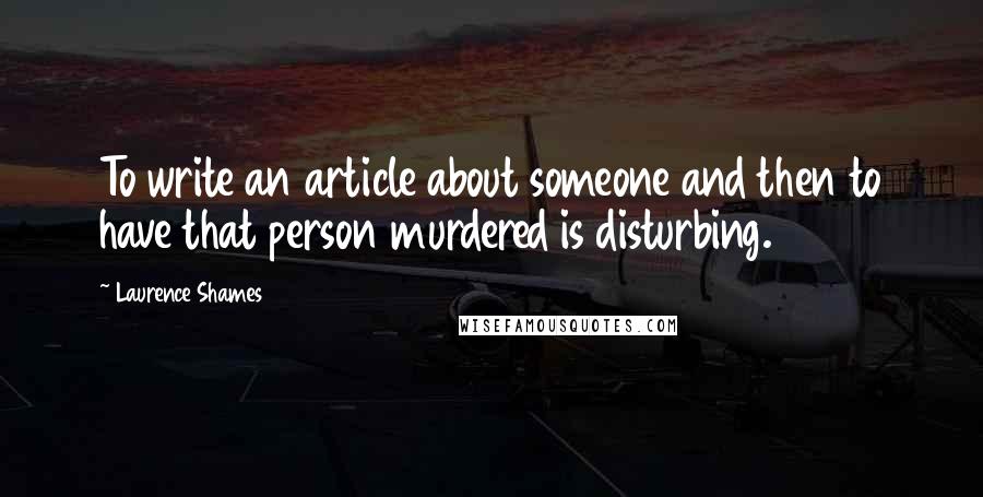 Laurence Shames Quotes: To write an article about someone and then to have that person murdered is disturbing.