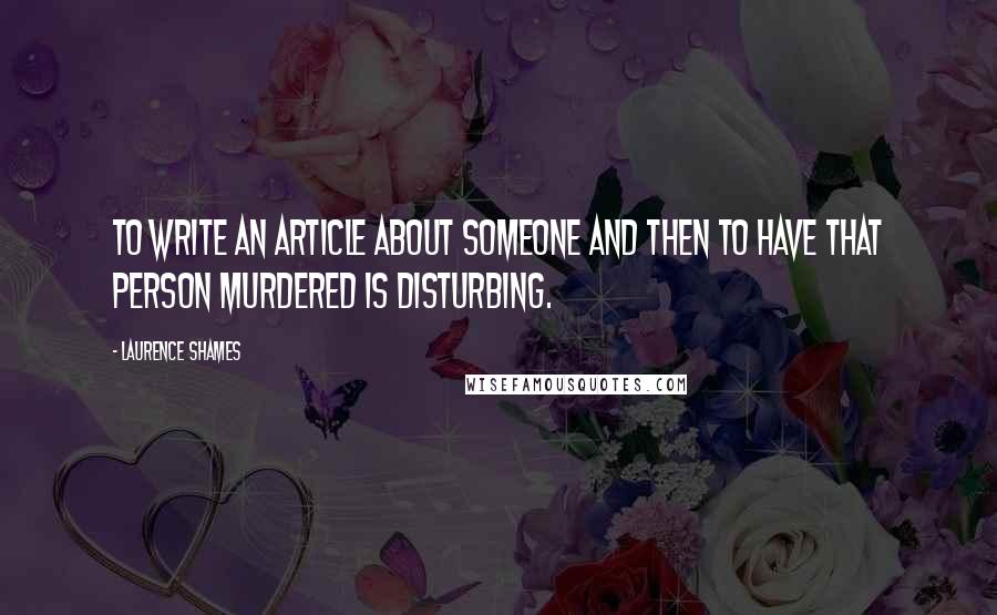 Laurence Shames Quotes: To write an article about someone and then to have that person murdered is disturbing.