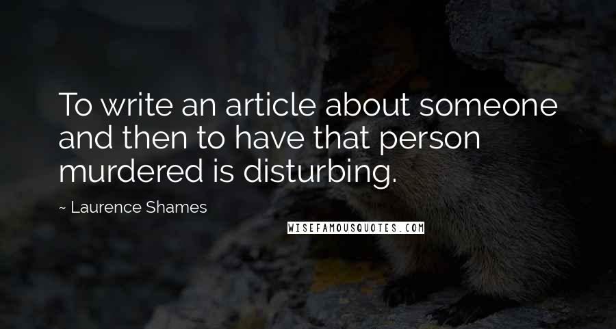 Laurence Shames Quotes: To write an article about someone and then to have that person murdered is disturbing.