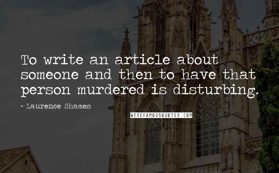 Laurence Shames Quotes: To write an article about someone and then to have that person murdered is disturbing.