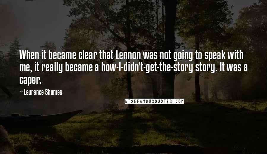 Laurence Shames Quotes: When it became clear that Lennon was not going to speak with me, it really became a how-I-didn't-get-the-story story. It was a caper.