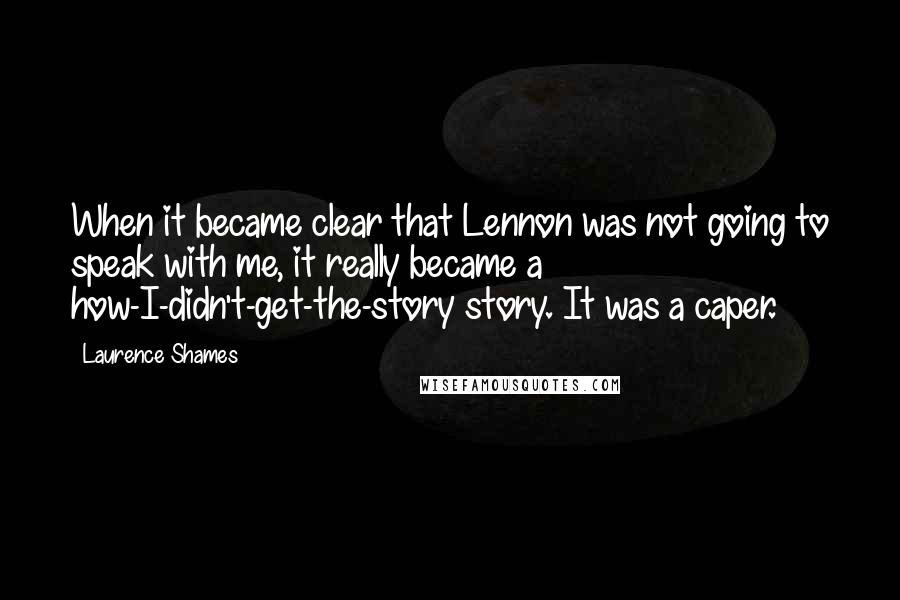 Laurence Shames Quotes: When it became clear that Lennon was not going to speak with me, it really became a how-I-didn't-get-the-story story. It was a caper.