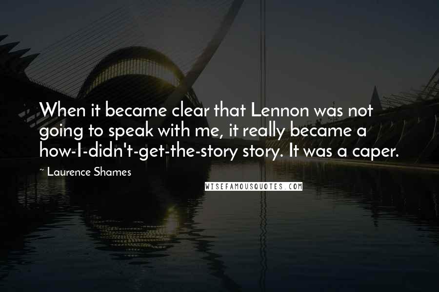 Laurence Shames Quotes: When it became clear that Lennon was not going to speak with me, it really became a how-I-didn't-get-the-story story. It was a caper.