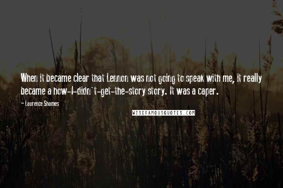 Laurence Shames Quotes: When it became clear that Lennon was not going to speak with me, it really became a how-I-didn't-get-the-story story. It was a caper.