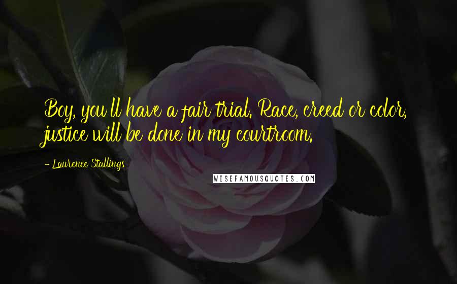 Laurence Stallings Quotes: Boy, you'll have a fair trial. Race, creed or color, justice will be done in my courtroom.