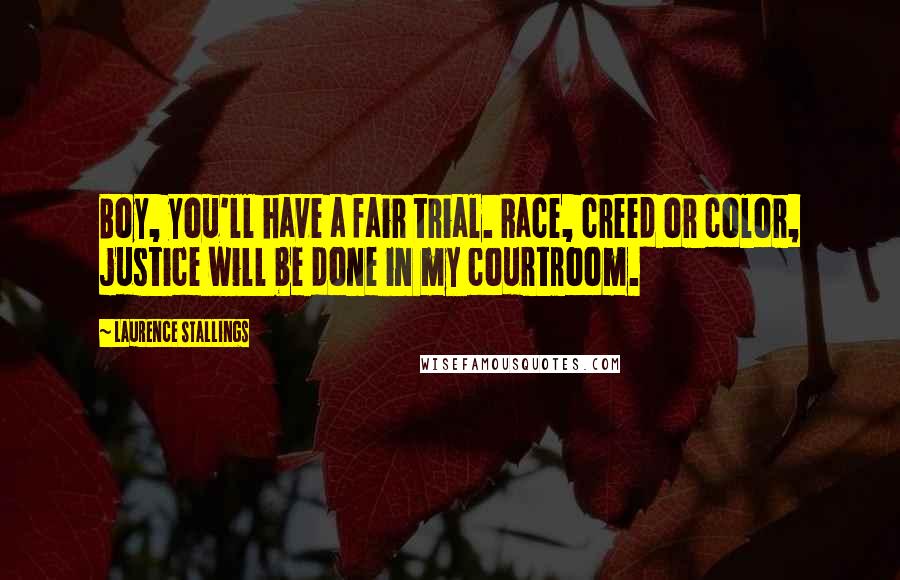 Laurence Stallings Quotes: Boy, you'll have a fair trial. Race, creed or color, justice will be done in my courtroom.