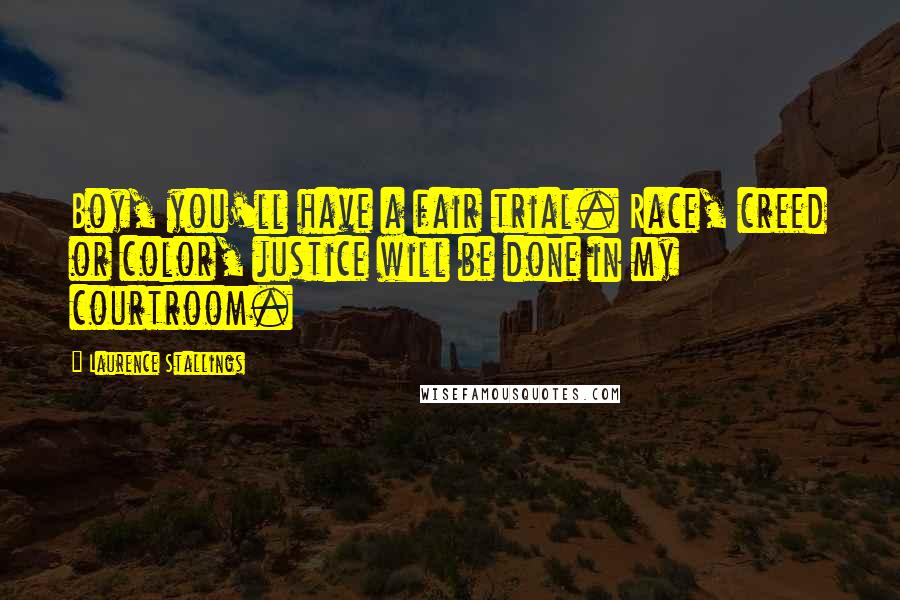 Laurence Stallings Quotes: Boy, you'll have a fair trial. Race, creed or color, justice will be done in my courtroom.