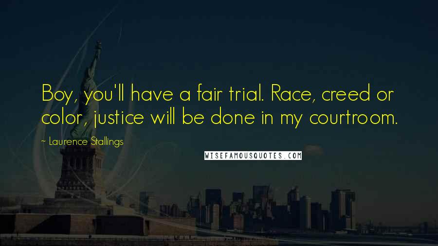 Laurence Stallings Quotes: Boy, you'll have a fair trial. Race, creed or color, justice will be done in my courtroom.