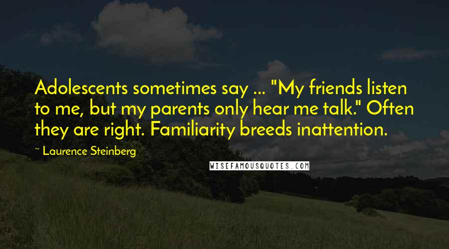 Laurence Steinberg Quotes: Adolescents sometimes say ... "My friends listen to me, but my parents only hear me talk." Often they are right. Familiarity breeds inattention.