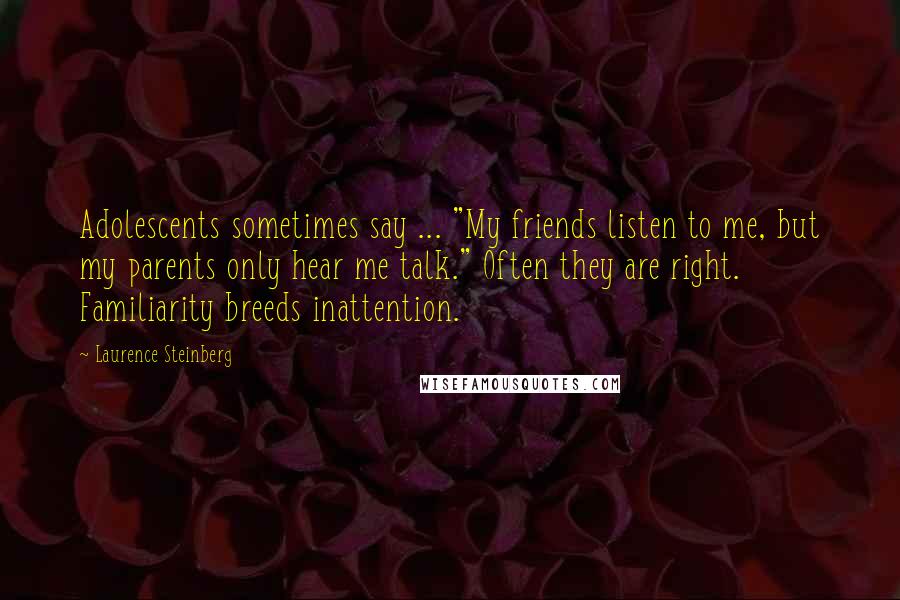 Laurence Steinberg Quotes: Adolescents sometimes say ... "My friends listen to me, but my parents only hear me talk." Often they are right. Familiarity breeds inattention.