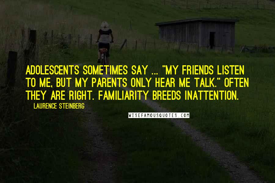 Laurence Steinberg Quotes: Adolescents sometimes say ... "My friends listen to me, but my parents only hear me talk." Often they are right. Familiarity breeds inattention.