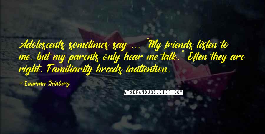 Laurence Steinberg Quotes: Adolescents sometimes say ... "My friends listen to me, but my parents only hear me talk." Often they are right. Familiarity breeds inattention.