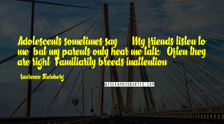 Laurence Steinberg Quotes: Adolescents sometimes say ... "My friends listen to me, but my parents only hear me talk." Often they are right. Familiarity breeds inattention.