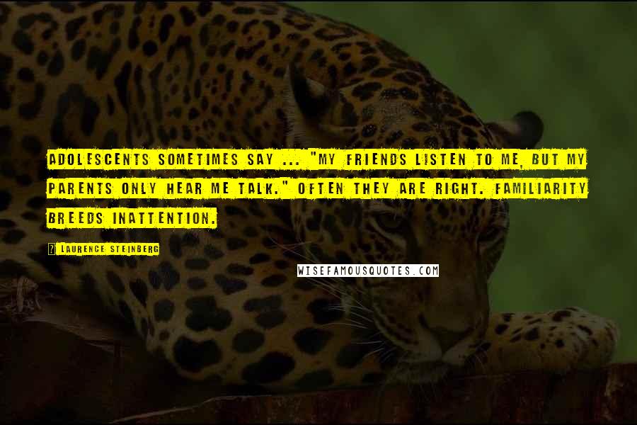 Laurence Steinberg Quotes: Adolescents sometimes say ... "My friends listen to me, but my parents only hear me talk." Often they are right. Familiarity breeds inattention.