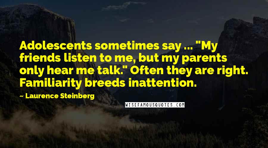 Laurence Steinberg Quotes: Adolescents sometimes say ... "My friends listen to me, but my parents only hear me talk." Often they are right. Familiarity breeds inattention.