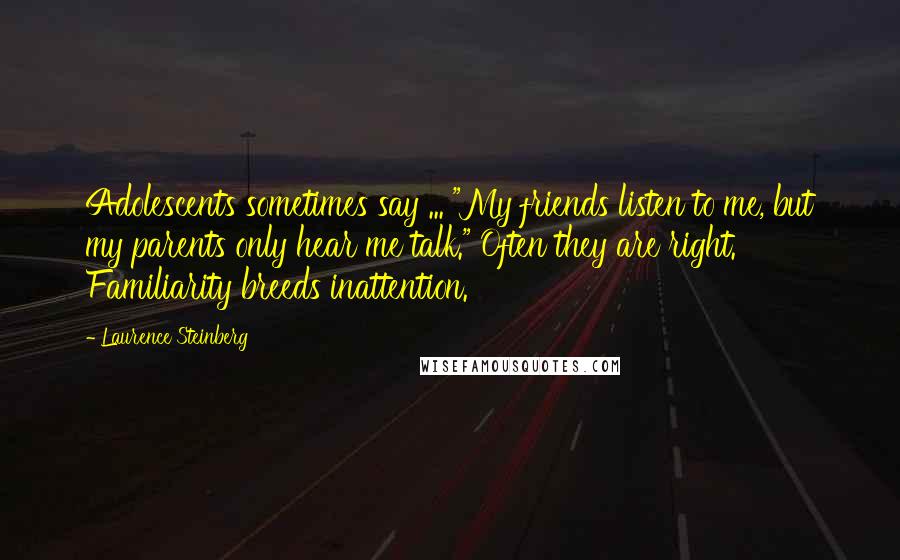 Laurence Steinberg Quotes: Adolescents sometimes say ... "My friends listen to me, but my parents only hear me talk." Often they are right. Familiarity breeds inattention.