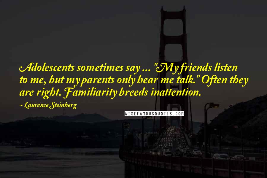 Laurence Steinberg Quotes: Adolescents sometimes say ... "My friends listen to me, but my parents only hear me talk." Often they are right. Familiarity breeds inattention.