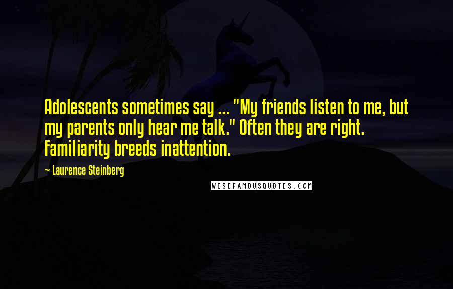 Laurence Steinberg Quotes: Adolescents sometimes say ... "My friends listen to me, but my parents only hear me talk." Often they are right. Familiarity breeds inattention.