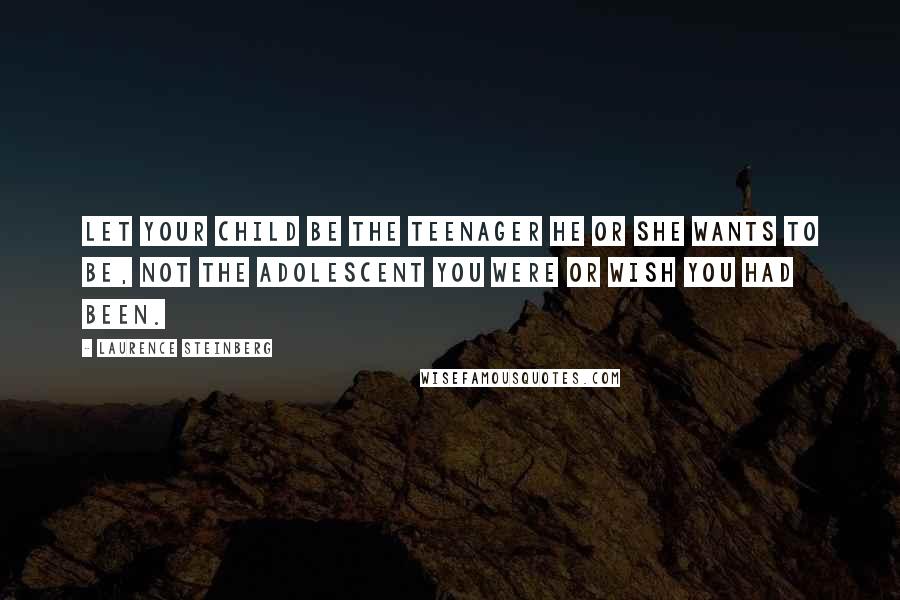 Laurence Steinberg Quotes: Let your child be the teenager he or she wants to be, not the adolescent you were or wish you had been.