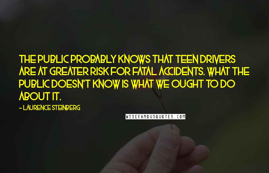 Laurence Steinberg Quotes: The public probably knows that teen drivers are at greater risk for fatal accidents. What the public doesn't know is what we ought to do about it.