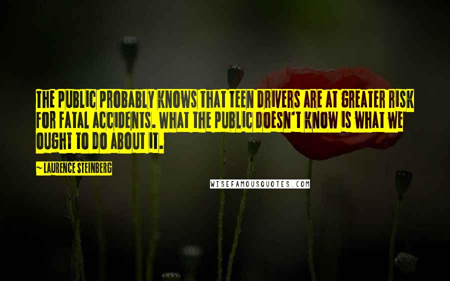 Laurence Steinberg Quotes: The public probably knows that teen drivers are at greater risk for fatal accidents. What the public doesn't know is what we ought to do about it.