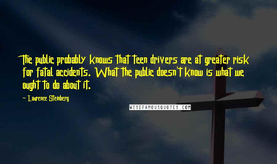 Laurence Steinberg Quotes: The public probably knows that teen drivers are at greater risk for fatal accidents. What the public doesn't know is what we ought to do about it.