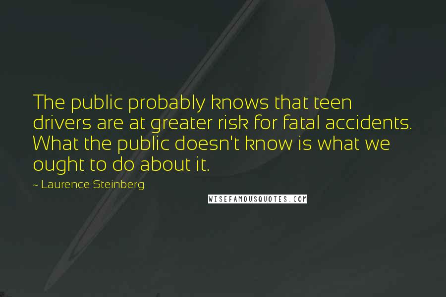 Laurence Steinberg Quotes: The public probably knows that teen drivers are at greater risk for fatal accidents. What the public doesn't know is what we ought to do about it.