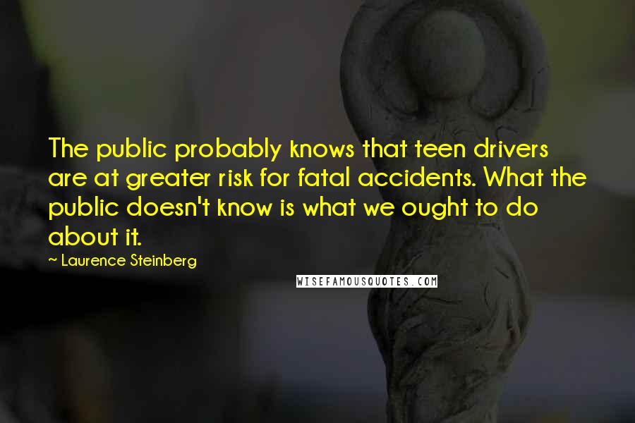 Laurence Steinberg Quotes: The public probably knows that teen drivers are at greater risk for fatal accidents. What the public doesn't know is what we ought to do about it.